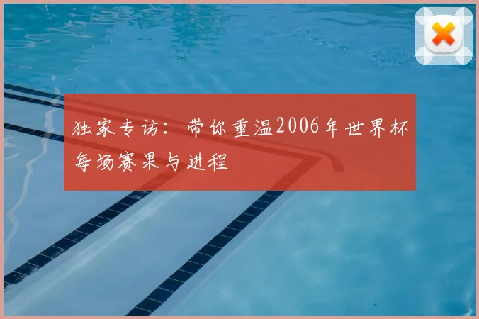 独家专访:带你重温2006年世界杯每场赛果与进程