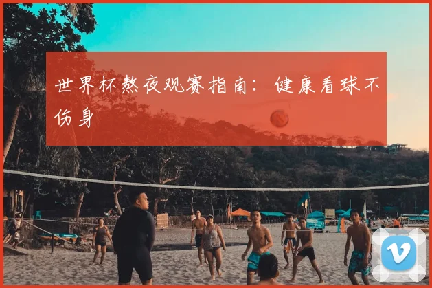 世界杯熬夜观赛指南：健康看球不伤身