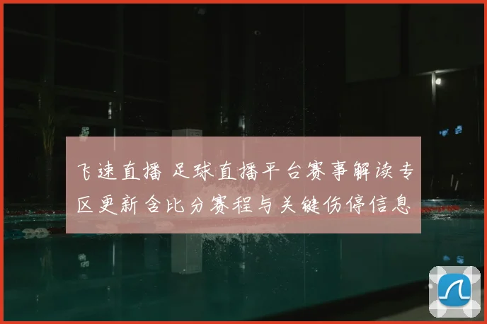 飞速直播 足球直播平台赛事解读专区更新含比分赛程与关键伤停信息