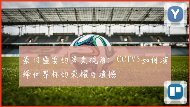 豪门盛宴的另类视角：CCTV5如何演绎世界杯的荣耀与遗憾